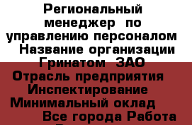 Региональный менеджер  по управлению персоналом › Название организации ­ Гринатом, ЗАО › Отрасль предприятия ­ Инспектирование › Минимальный оклад ­ 40 000 - Все города Работа » Вакансии   . Мордовия респ.
